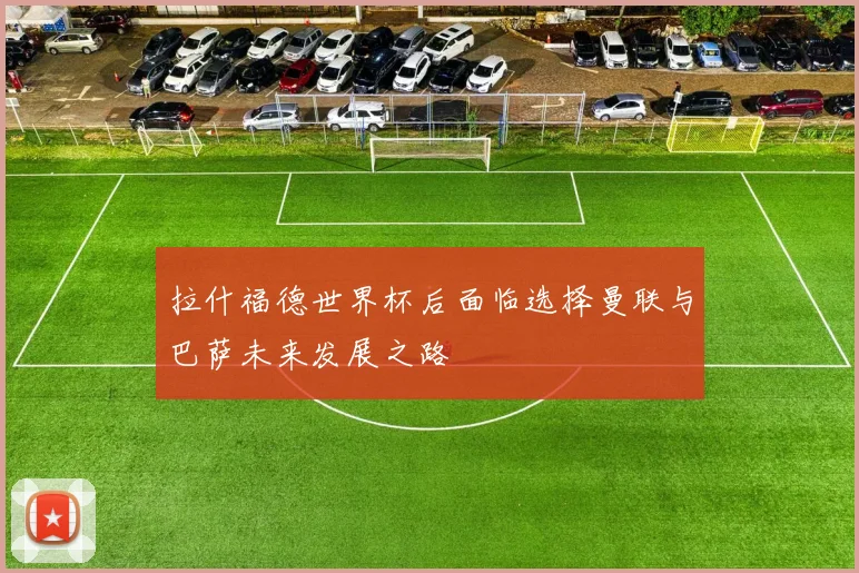 拉什福德世界杯后面临选择曼联与巴萨未来发展之路