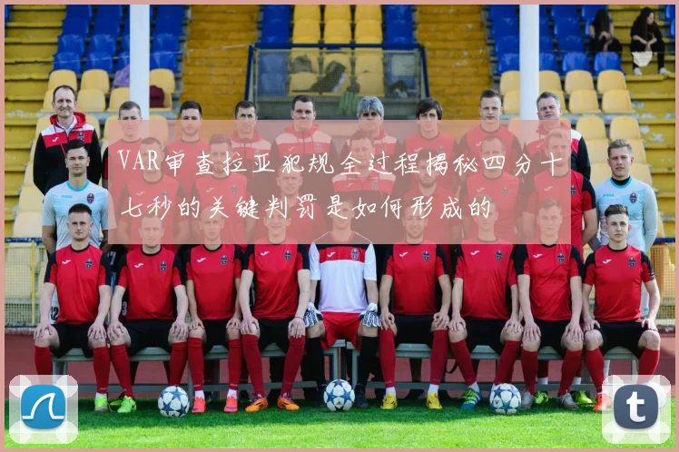 VAR审查拉亚犯规全过程揭秘四分十七秒的关键判罚是如何形成的
