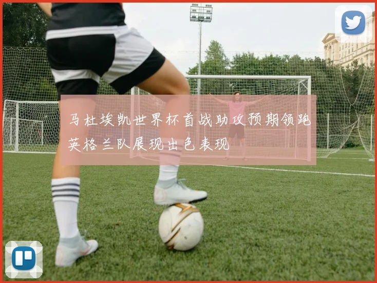 马杜埃凯世界杯首战助攻预期领跑英格兰队展现出色表现