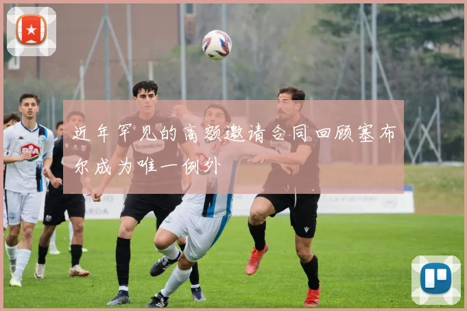 近年罕见的高额邀请合同回顾塞布尔成为唯一例外