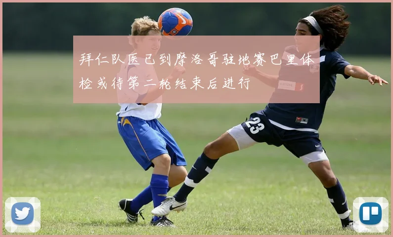 拜仁队医已到摩洛哥驻地赛巴里体检或待第二轮结束后进行