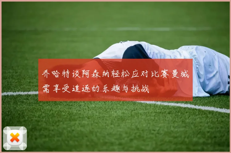乔哈特谈阿森纳轻松应对比赛曼城需享受追逐的乐趣与挑战