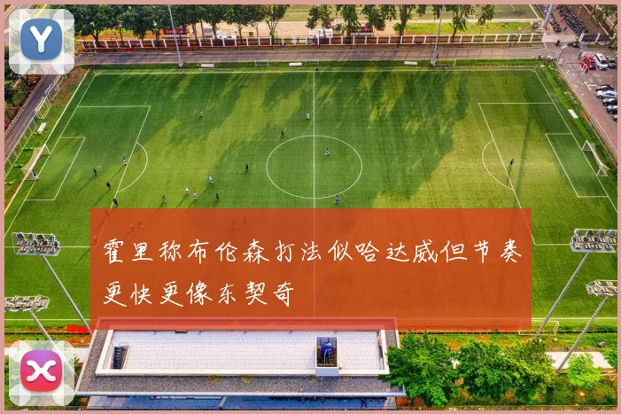 霍里称布伦森打法似哈达威但节奏更快更像东契奇