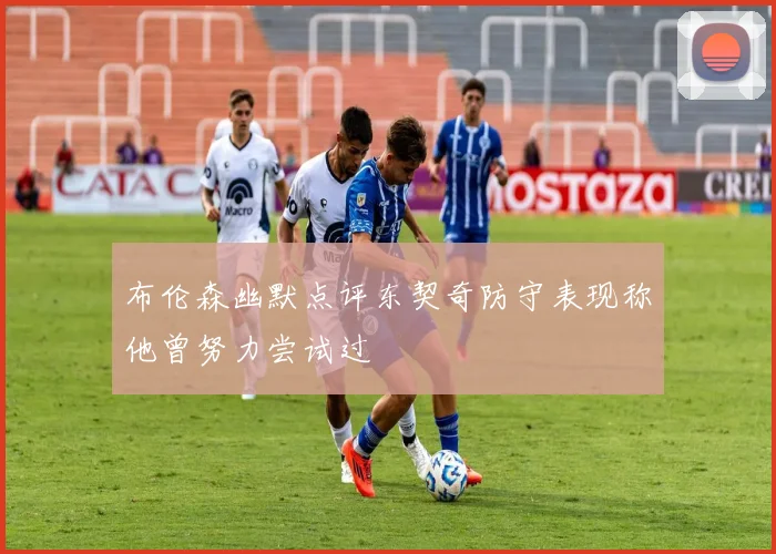 布伦森幽默点评东契奇防守表现称他曾努力尝试过