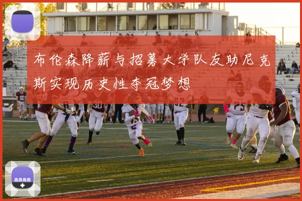 布伦森降薪与招募大学队友助尼克斯实现历史性夺冠梦想