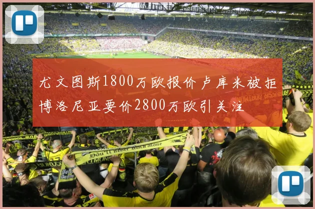 尤文图斯1800万欧报价卢库米被拒博洛尼亚要价2800万欧引关注