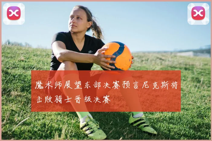 魔术师展望东部决赛预言尼克斯将击败骑士晋级决赛