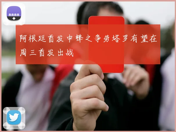阿根廷首发中锋之争劳塔罗有望在周三首发出战